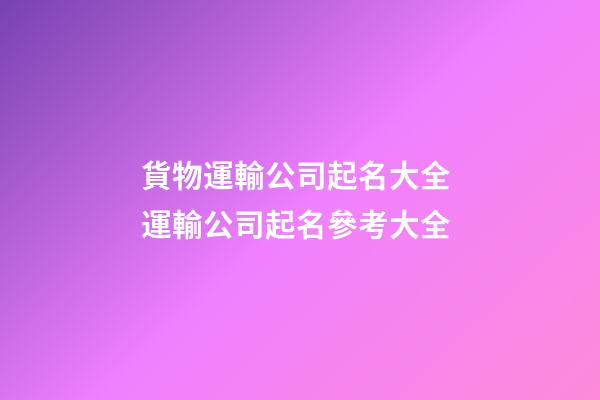 貨物運輸公司起名大全 運輸公司起名參考大全-第1張-公司起名-玄機派